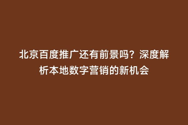 北京百度推广还有前景吗？深度解析本地数字营销的新机会