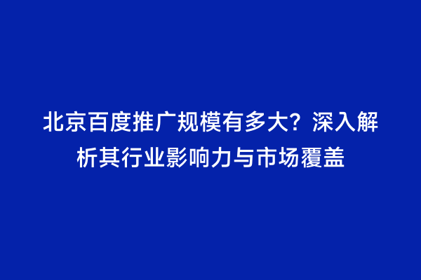 北京百度推广规模有多大？深入解析其行业影响力与市场覆盖