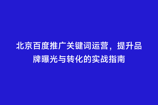北京百度推广关键词运营，提升品牌曝光与转化的实战指南