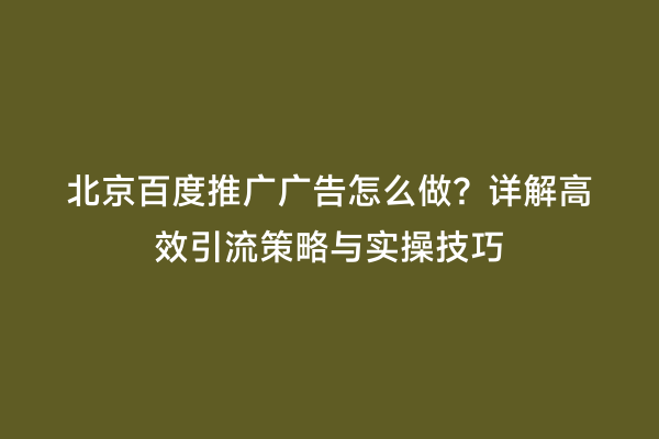 北京百度推广广告怎么做？详解高效引流策略与实操技巧